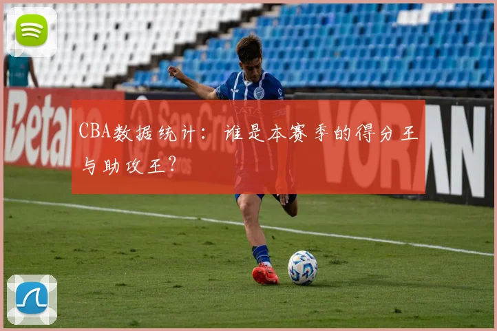 CBA数据统计:谁是本赛季的得分王与助攻王?