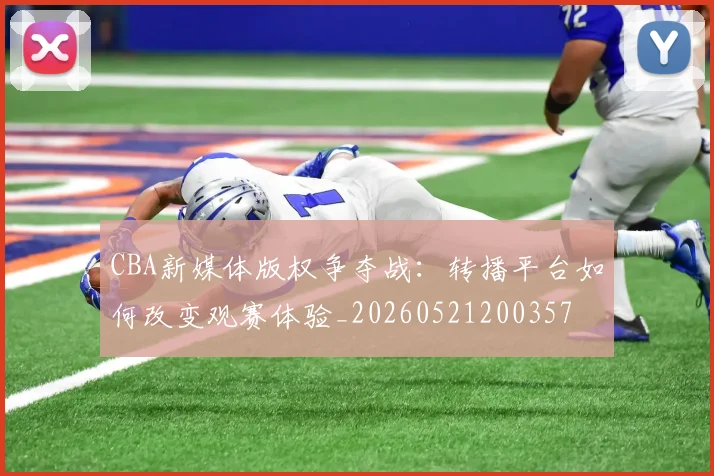 CBA新媒体版权争夺战：转播平台如何改变观赛体验_20260521200357