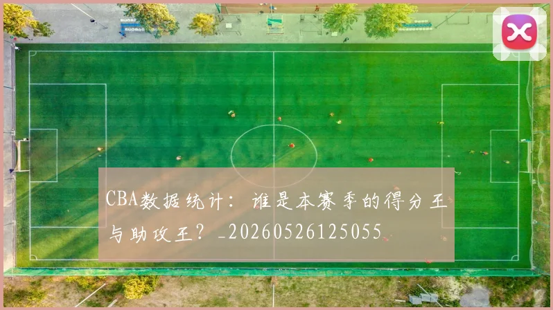 CBA数据统计：谁是本赛季的得分王与助攻王？_20260526125055