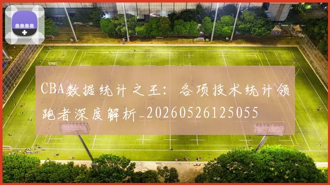 CBA数据统计之王：各项技术统计领跑者深度解析_20260526125055
