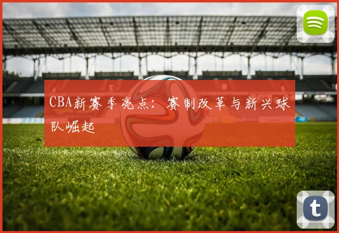 CBA新赛季亮点：赛制改革与新兴球队崛起